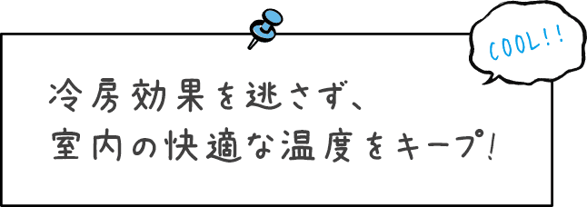 冷房効果を逃さず、室内の快適な温度をキープします!