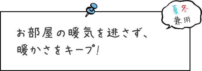 お部屋の暖気を逃さず、暖かさをキープします!