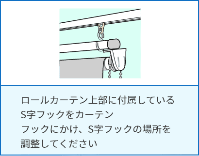 ロールカーテン上部に付属しているS字フックをカーテンフックにかけ、S字フックの場所を調整してください