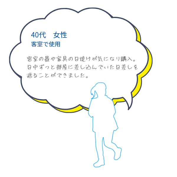 お客様の声3つめ、客室の畳や家具の日焼けが気になり購入。
日中ずっと部屋に差し込んでいた日差しを遮ることができました。40代女性　客室で使用