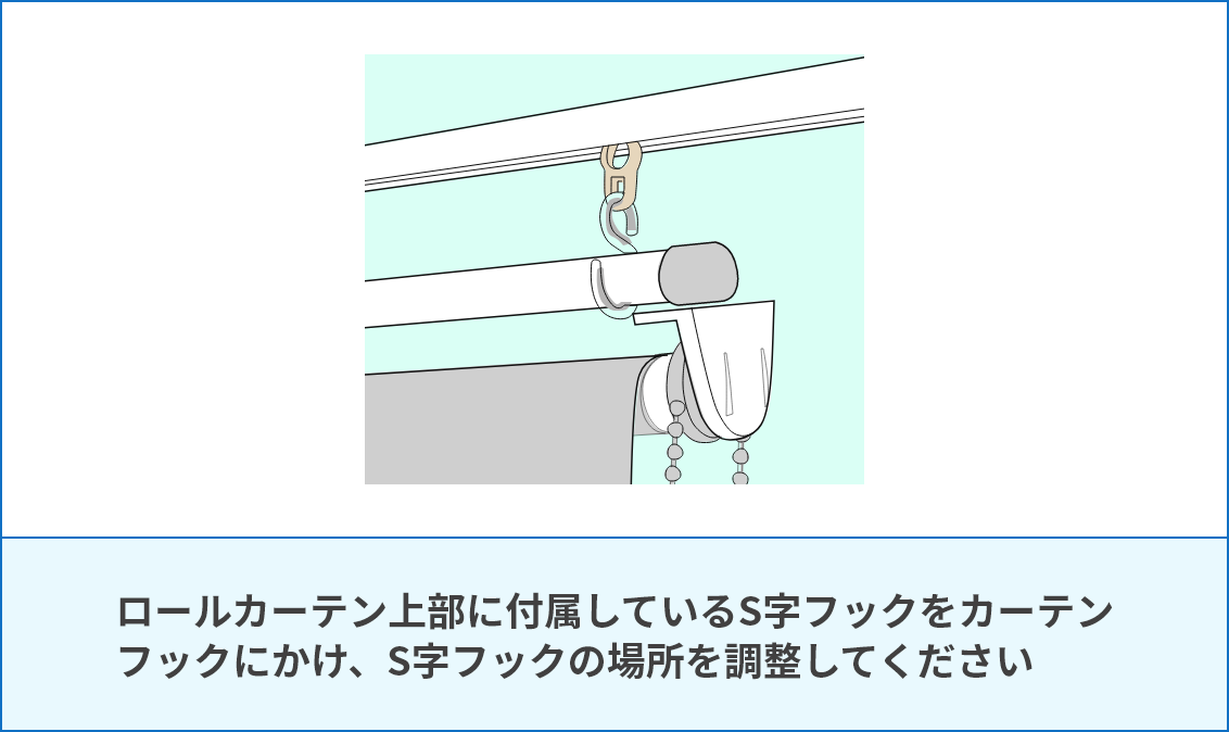 ロールカーテン上部に付属しているS字フックをカーテンフックにかけ、S字フックの場所を調整してください